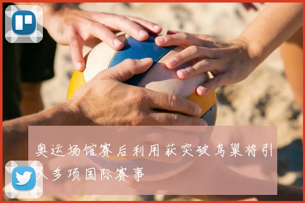 奥运场馆赛后利用获突破鸟巢将引入多项国际赛事