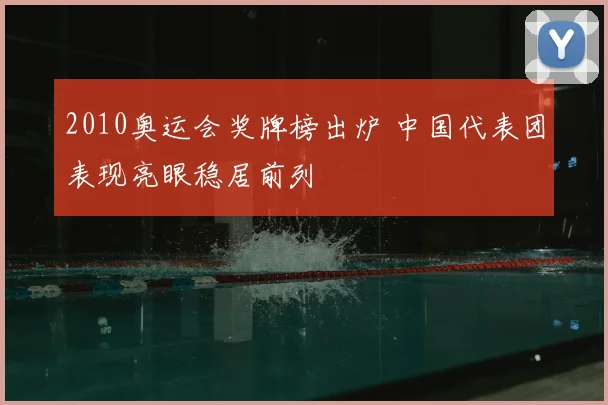 2010奥运会奖牌榜出炉 中国代表团表现亮眼稳居前列