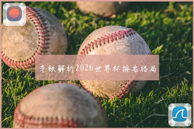 李铁解析2026世界杯排名格局