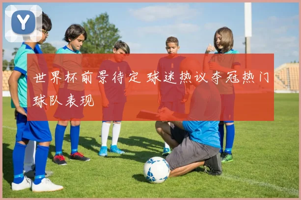 世界杯前景待定 球迷热议夺冠热门球队表现