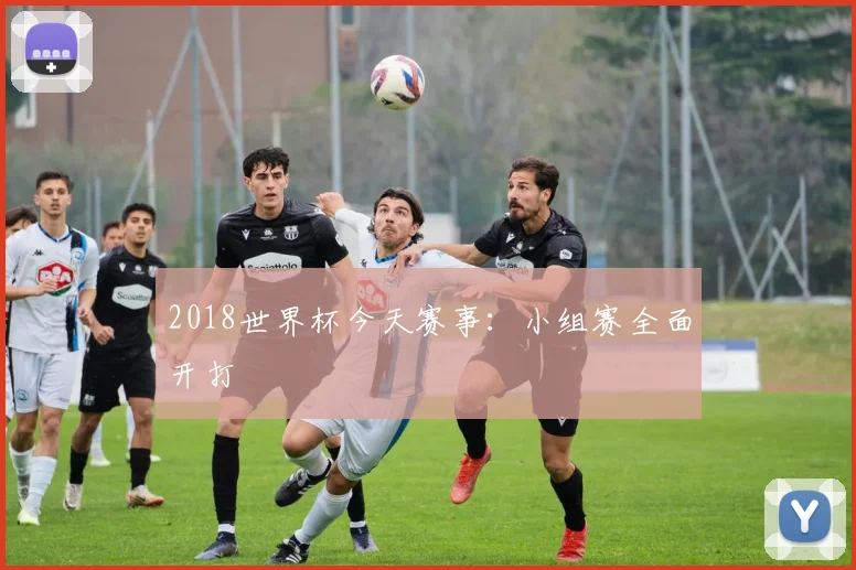 2018世界杯今天赛事：小组赛全面开打
