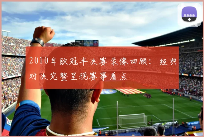 2010年欧冠半决赛录像回顾:经典对决完整呈现赛事看点