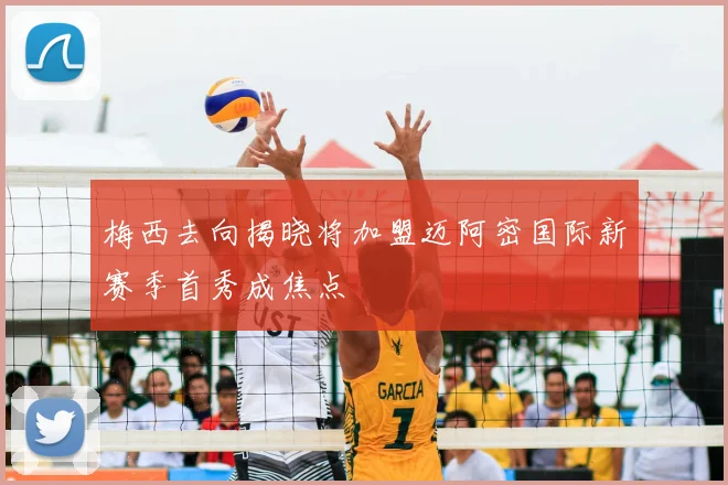梅西去向揭晓将加盟迈阿密国际新赛季首秀成焦点