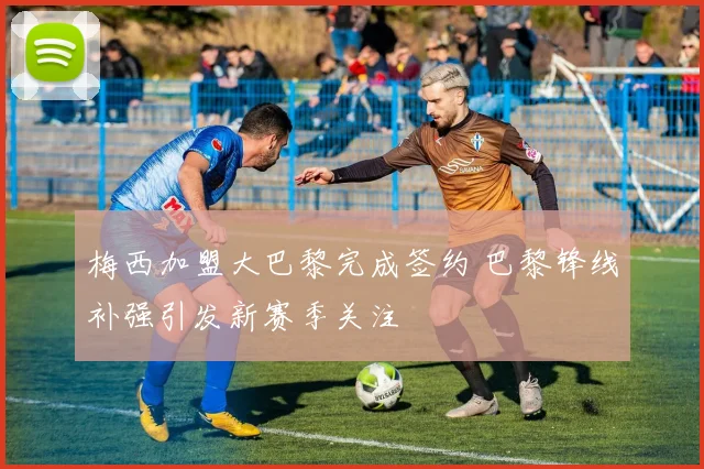 梅西加盟大巴黎完成签约 巴黎锋线补强引发新赛季关注