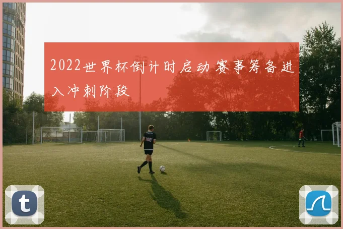 2022世界杯倒计时启动 赛事筹备进入冲刺阶段