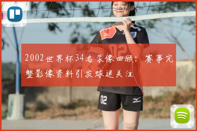 2002世界杯34名录像回顾:赛事完整影像资料引发球迷关注