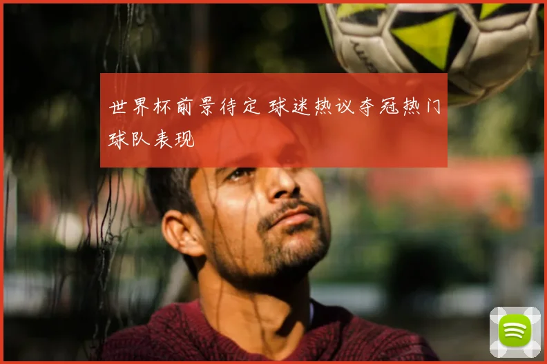 世界杯前景待定 球迷热议夺冠热门球队表现