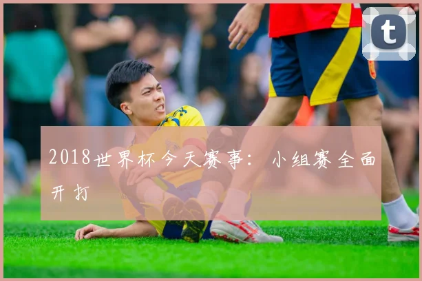 2018世界杯今天赛事:小组赛全面开打