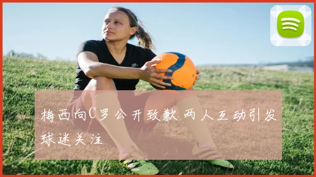 梅西向C罗公开致歉 两人互动引发球迷关注