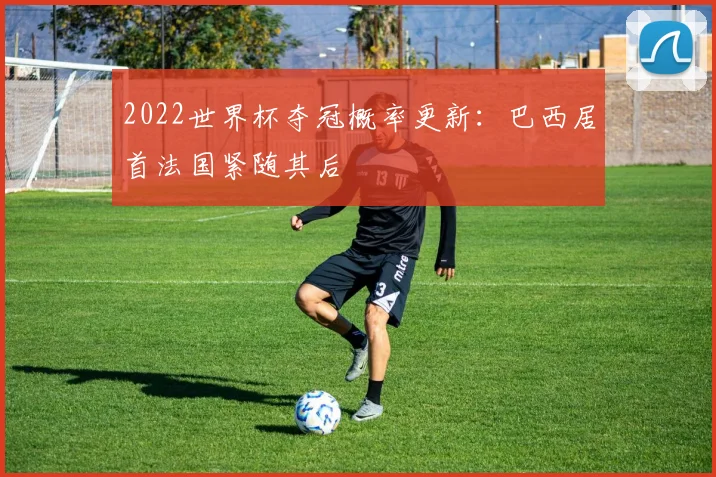 2022世界杯夺冠概率更新:巴西居首法国紧随其后