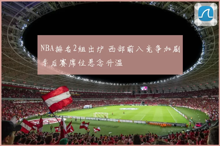NBA排名2组出炉 西部前八竞争加剧季后赛席位悬念升温