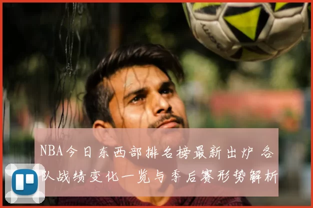 NBA今日东西部排名榜最新出炉 各队战绩变化一览与季后赛形势解析
