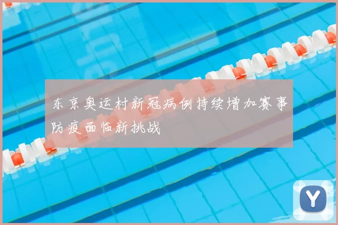 东京奥运村新冠病例持续增加赛事防疫面临新挑战