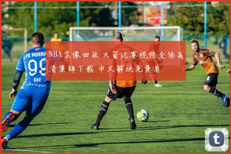 NBA录像回放 火箭比赛视频全场高清集锦下载 中文解说免费看