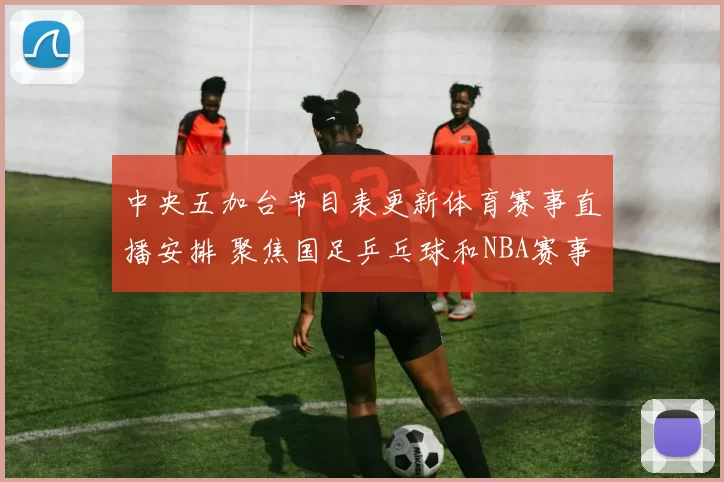 中央五加台节目表更新体育赛事直播安排 聚焦国足乒乓球和NBA赛事看点
