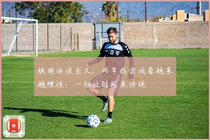 姚明访谈全文：两年我尝试着越来越理性，一切让时间来诉说