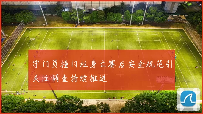 守门员撞门柱身亡赛后安全规范引关注调查持续推进