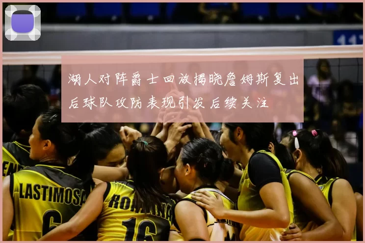 湖人对阵爵士回放揭晓詹姆斯复出后球队攻防表现引发后续关注