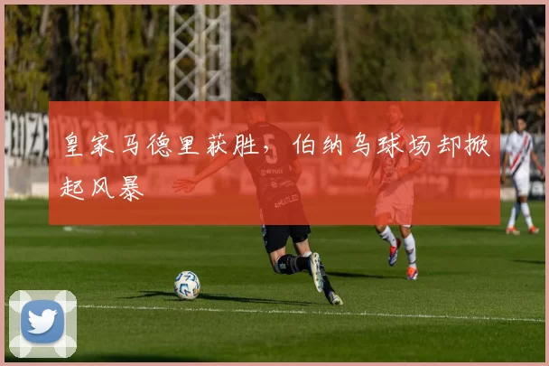 皇家马德里获胜，伯纳乌球场却掀起风暴