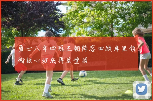 勇士八年四冠王朝阵容回顾库里领衔核心班底再度登顶