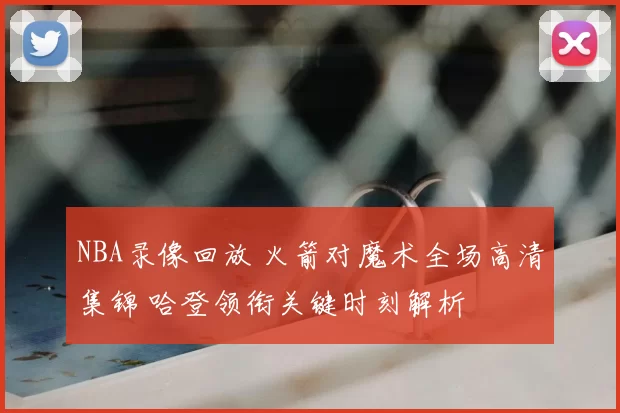 NBA录像回放 火箭对魔术全场高清集锦 哈登领衔关键时刻解析