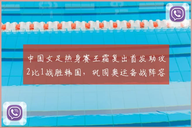 中国女足热身赛王霜复出首发助攻2比1战胜韩国,巩固奥运备战阵容