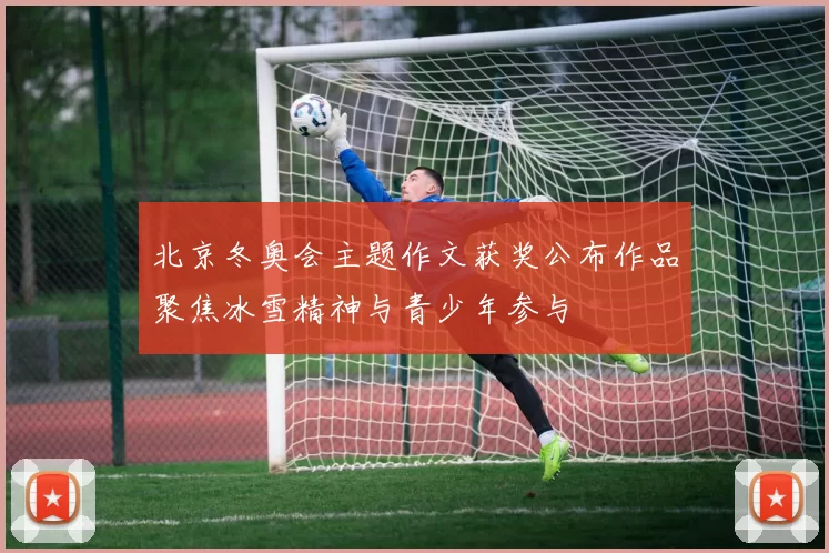 北京冬奥会主题作文获奖公布作品聚焦冰雪精神与青少年参与