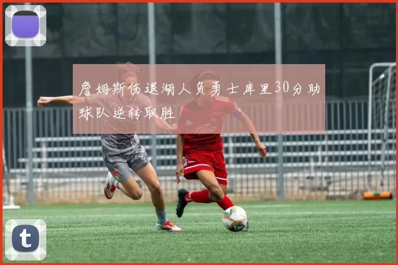 詹姆斯伤退湖人负勇士库里30分助球队逆转取胜