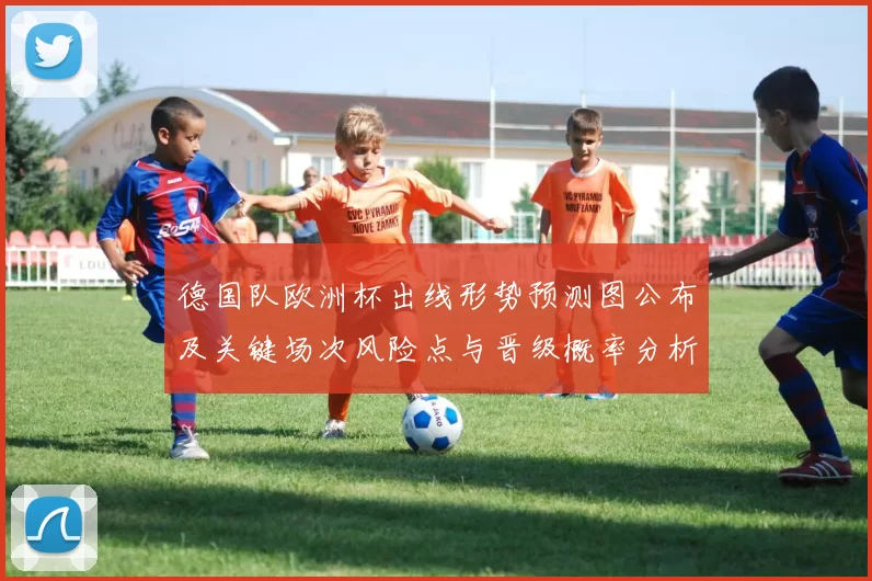 德国队欧洲杯出线形势预测图公布及关键场次风险点与晋级概率分析