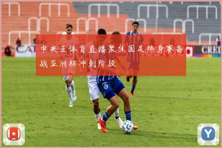 中央五体育直播聚焦国足热身赛备战亚洲杯冲刺阶段