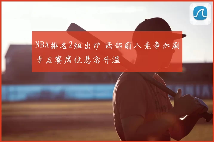 NBA排名2组出炉 西部前八竞争加剧季后赛席位悬念升温