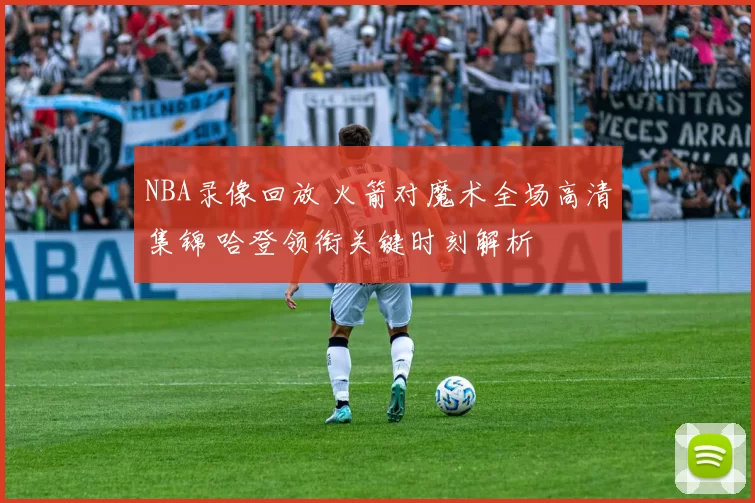 NBA录像回放 火箭对魔术全场高清集锦 哈登领衔关键时刻解析