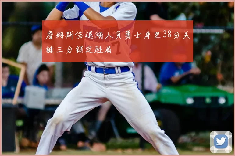 詹姆斯伤退湖人负勇士库里38分关键三分锁定胜局