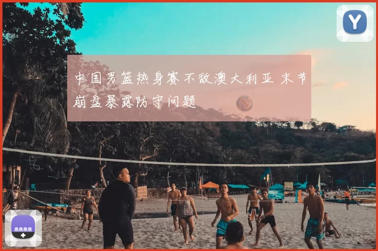 中国男篮热身赛不敌澳大利亚 末节崩盘暴露防守问题
