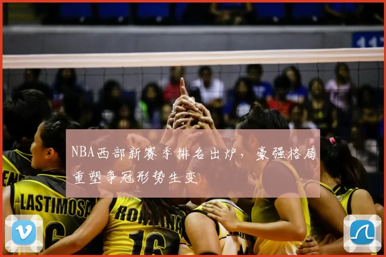 NBA西部新赛季排名出炉,豪强格局重塑争冠形势生变