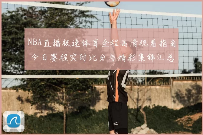 NBA直播极速体育全程高清观看指南 今日赛程实时比分与精彩集锦汇总