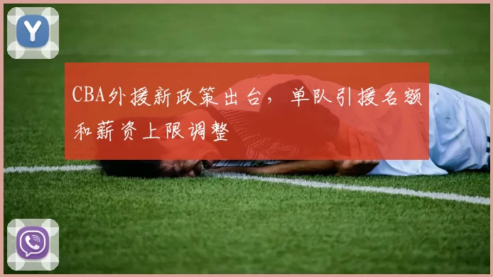 CBA外援新政策出台,单队引援名额和薪资上限调整
