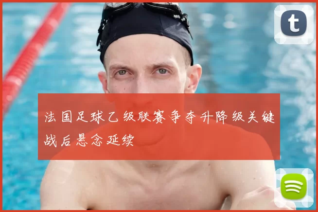 法国足球乙级联赛争夺升降级关键战后悬念延续