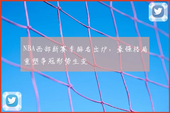 NBA西部新赛季排名出炉，豪强格局重塑争冠形势生变