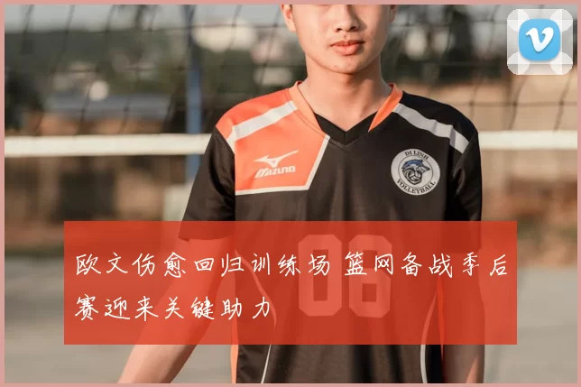 欧文伤愈回归训练场 篮网备战季后赛迎来关键助力
