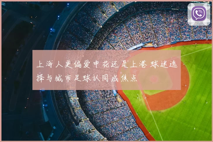 上海人更偏爱申花还是上港 球迷选择与城市足球认同成焦点