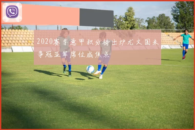 2020赛季意甲积分榜出炉尤文国米争冠亚军席位成焦点