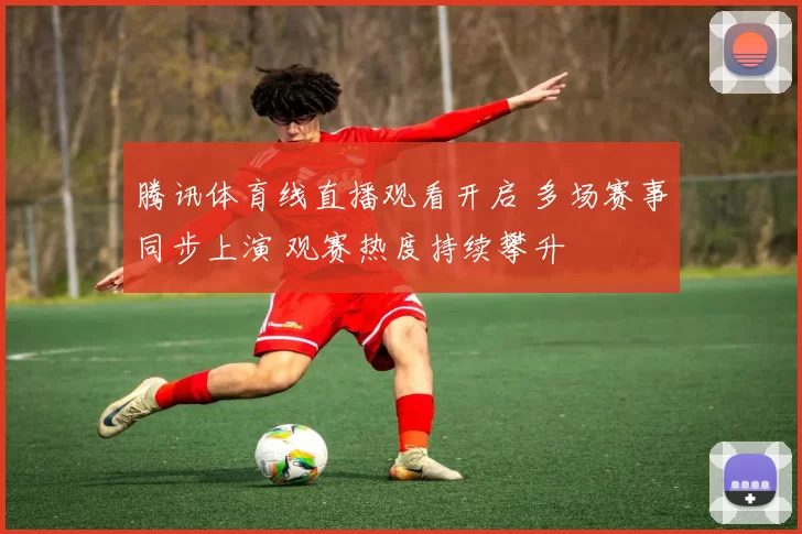 腾讯体育线直播观看开启 多场赛事同步上演 观赛热度持续攀升