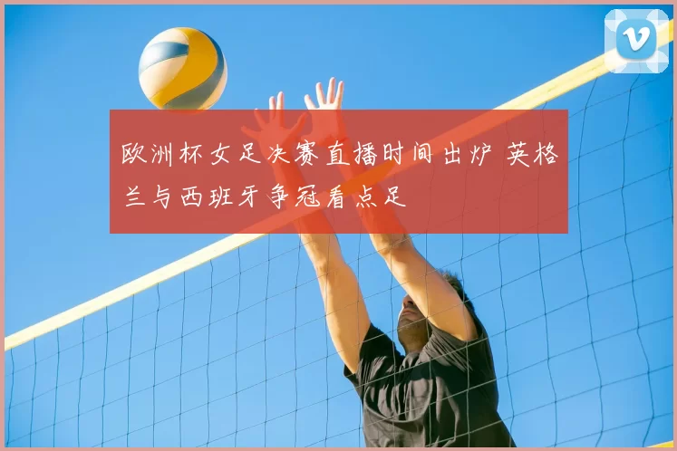 欧洲杯女足决赛直播时间出炉 英格兰与西班牙争冠看点足