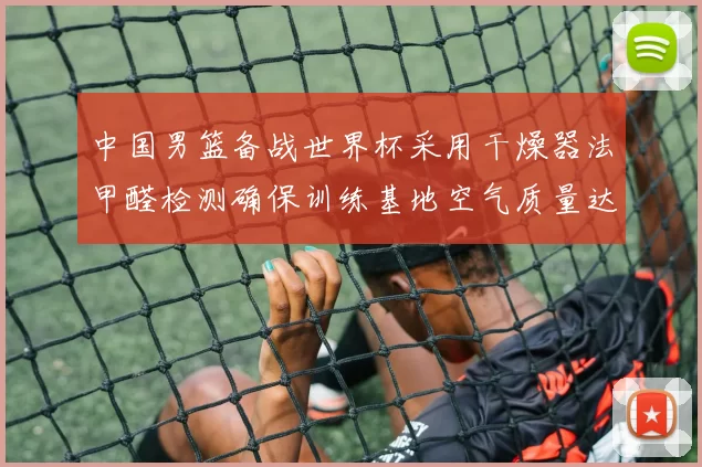 中国男篮备战世界杯采用干燥器法甲醛检测确保训练基地空气质量达标