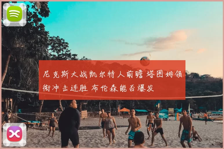 尼克斯大战凯尔特人前瞻 塔图姆领衔冲击连胜 布伦森能否爆发