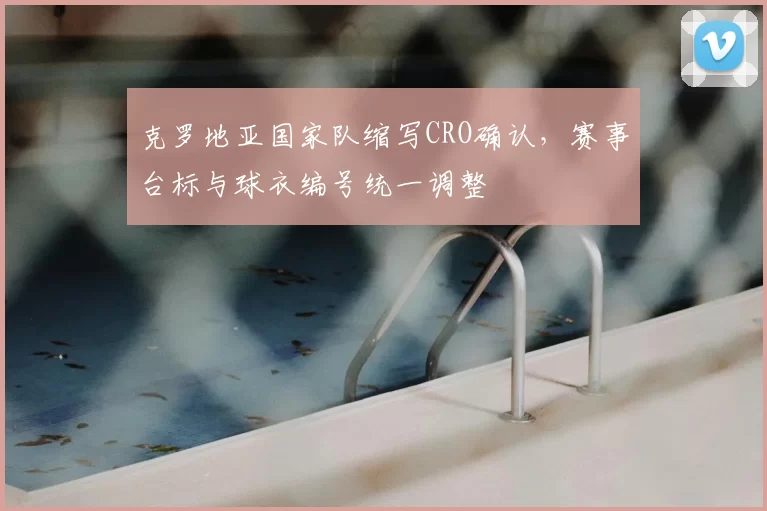 克罗地亚国家队缩写CRO确认，赛事台标与球衣编号统一调整