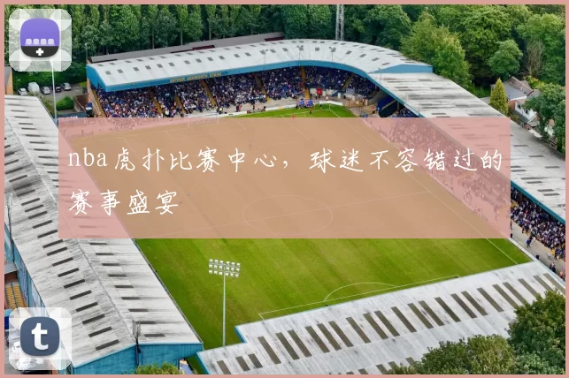 nba虎扑比赛中心,球迷不容错过的赛事盛宴