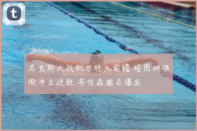 尼克斯大战凯尔特人前瞻 塔图姆领衔冲击连胜 布伦森能否爆发