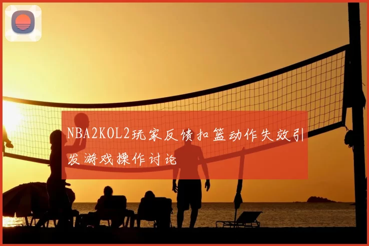 NBA2KOL2玩家反馈扣篮动作失效引发游戏操作讨论